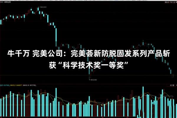 牛千万 完美公司：完美荟新防脱固发系列产品斩获“科学技术奖一等奖”