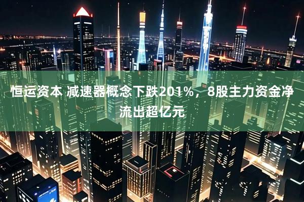 恒运资本 减速器概念下跌201%，8股主力资金净流出超亿元