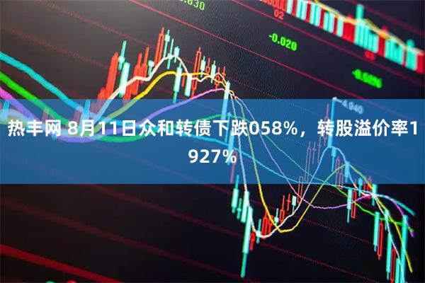 热丰网 8月11日众和转债下跌058%，转股溢价率1927%