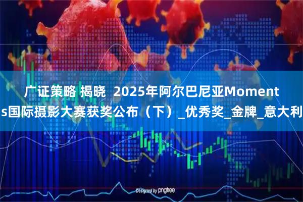 广证策略 揭晓  2025年阿尔巴尼亚Moments国际摄影大赛获奖公布（下）_优秀奖_金牌_意大利