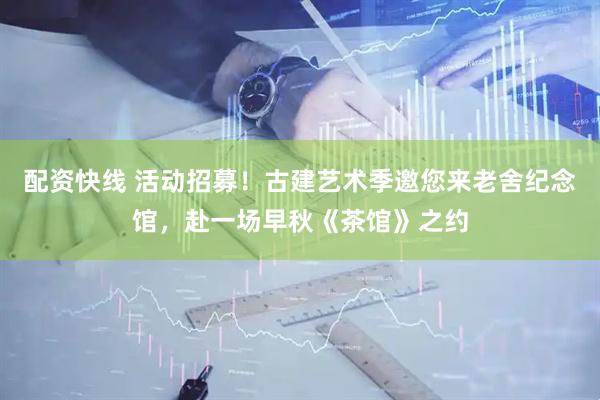 配资快线 活动招募！古建艺术季邀您来老舍纪念馆，赴一场早秋《茶馆》之约